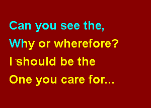 Can you see the,
Why or wherefore?

lshould be the
One you care for...