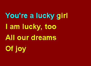You're a lucky girl
I am lucky, too

All our dreams
Of joy