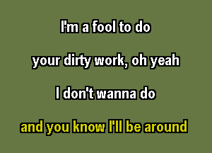 I'm a fool to do

your dirty work, oh yeah

I don't wanna do

and you know I'll be around