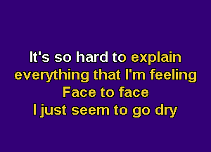 It's so hard to explain
everything that I'm feeling

Face to face
ljust seem to go dry