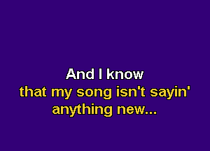 And I know

that my song isn't sayin'
anything new...