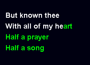 But known thee
With all of my heart

Half a prayer
Half a song