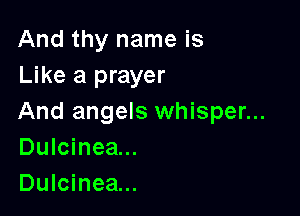 And thy name is
Like a prayer

And angels whisper...
Dulcinea...

Dulcinea...
