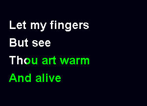 Let my fingers
But see

Thou art warm
And alive