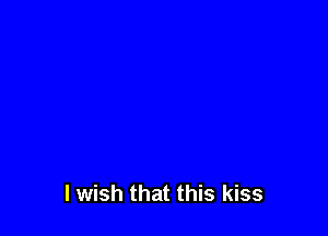 I wish that this kiss