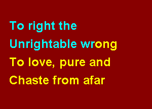 To right the
Unrightable wrong

To love, pure and
Chaste from afar
