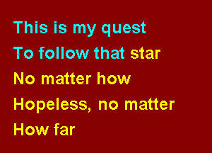 This is my quest
To follow that star

No matter how

Hopeless, no matter
How far