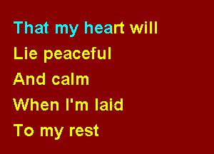 That my heart will
Lie peaceful

And calm
When I'm laid
To my rest