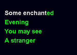 Some enchanted
Evening

You may see
A stranger