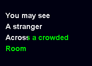 You may see
A stranger

Across a crowded
Room