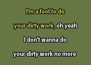 Pm a fool to do
your dirty work, oh yeah

I don't wanna do

your dirty work no more