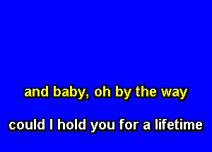 and baby, oh by the way

could I hold you for a lifetime