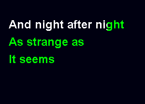 And night after night
As strange as

It seems