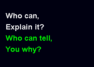 Who can,
Explain it?

Who can tell,
You why?