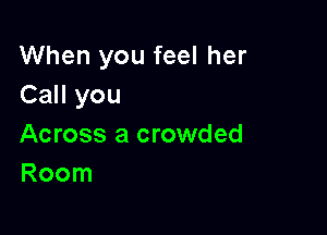 When you feel her
Call you

Across a crowded
Room