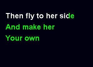 Then fly to her side
And make her

Your own