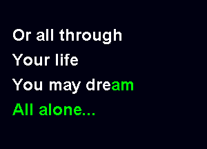 Or all through
Your life

You may dream
All alone...