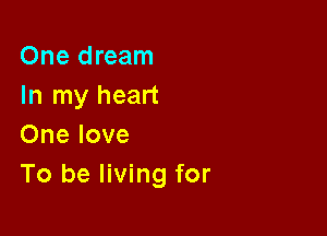 One dream
In my heart

One love
To be living for