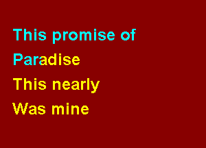 This promise of
Paradise

This nearly
Was mine