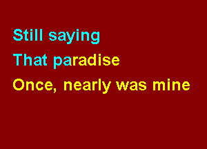 Still saying
That paradise

Once, nearly was mine