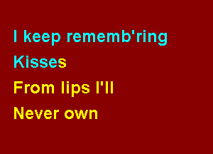 I keep rememb'ring
Kisses

From lips I'll
Never own