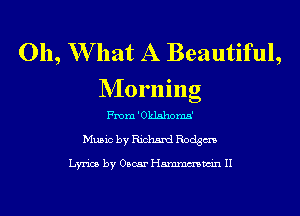 011, W hat A Beautiful,
NIorning

From 'Oklshoma'
Music by Richard Rodgm

Lyrics by Oscar Hmmmwin II