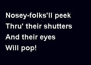 Nosey-folks'll peek
Thru' their shutters

And their eyes
Will pop!