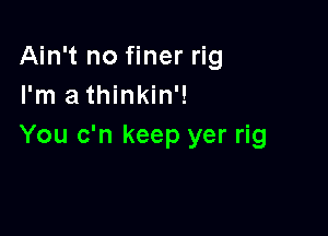 Ain't no finer rig
I'm athinkin'!

You c'n keep yer rig