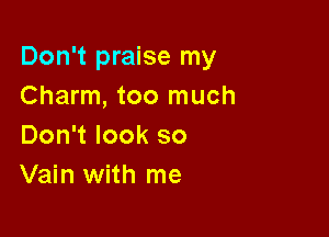 Don't praise my
Charm, too much

Don't look so
Vain with me