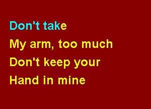 Don't take
My arm, too much

Don't keep your
Hand in mine