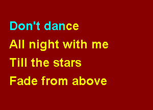 Don't dance
All night with me

Till the stars
Fade from above