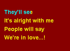 They'll see
It's alright with me

People will say
We're in love...!