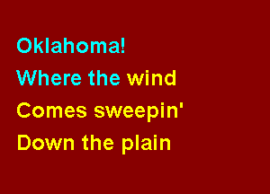 Oklahoma!
Where the wind

Comes sweepin'
Down the plain