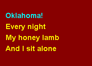 Oklahoma!
Every night

My honey lamb
And I sit alone