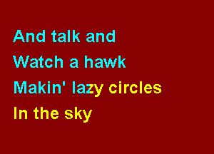 And talk and
Watch a hawk

Makin' lazy circles
In the sky