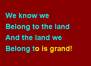 We know we
Belong to the land

And the land we
Belong to is grand!