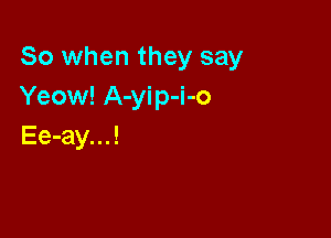 So when they say
Yeow! A-yip-i-o

Ee-ay. ..!