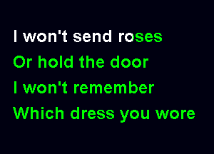 I won't send roses
Or hold the door

I won't remember
Which dress you wore