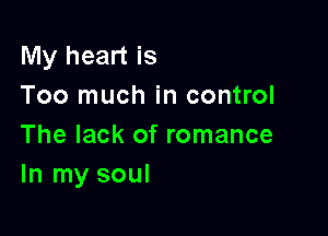 My heart is
Too much in control

The lack of romance
In my soul
