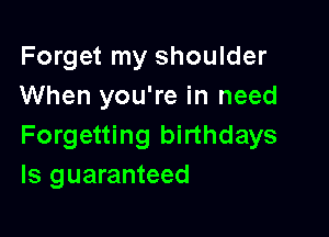 Forget my shoulder
When you're in need

Forgetting birthdays
ls guaranteed