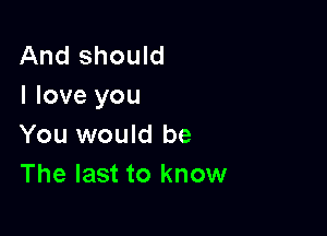 And should
I love you

You would be
The last to know
