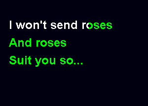 I won't send roses
And roses

Suit you so...