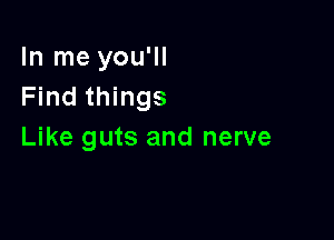 In me you'll
Find things

Like guts and nerve