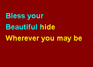 Bless your
Beautiful hide

Wherever you may be
