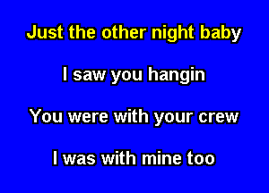 Just the other night baby

I saw you hangin

You were with your crew

l was with mine too