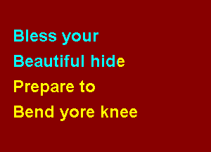 Bless your
Beautiful hide

Prepare to
Bend yore knee