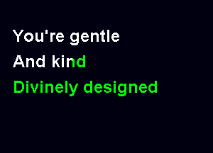 You're gentle
And kind

Divinely designed
