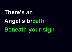 There's an
Angel's breath

Beneath your sigh