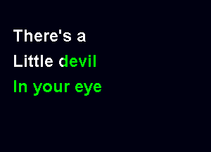 There's a
Little devil

In your eye