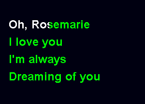 Oh, Rosemarie
I love you

I'm always
Dreaming of you